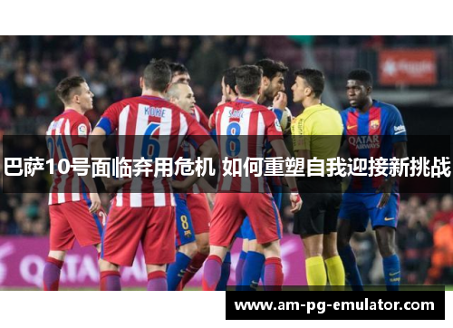 巴萨10号面临弃用危机 如何重塑自我迎接新挑战