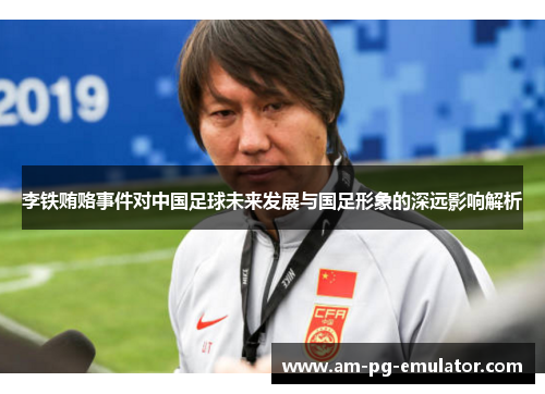 李铁贿赂事件对中国足球未来发展与国足形象的深远影响解析