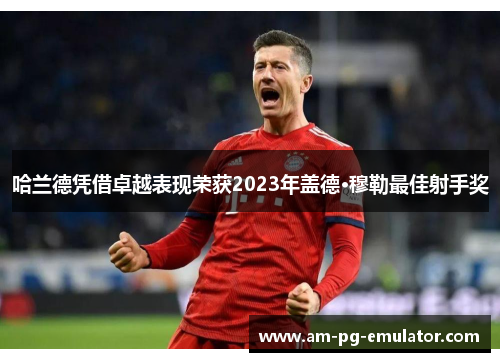 哈兰德凭借卓越表现荣获2023年盖德·穆勒最佳射手奖 哈兰德凭借卓越表现荣获2023年盖德·穆勒最佳射手奖