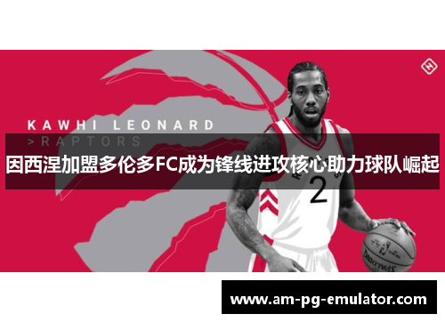 因西涅加盟多伦多FC成为锋线进攻核心助力球队崛起 因西涅加盟多伦多FC成为锋线进攻核心助力球队崛起