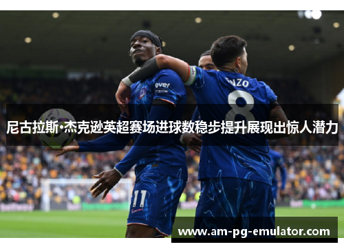 尼古拉斯·杰克逊英超赛场进球数稳步提升展现出惊人潜力