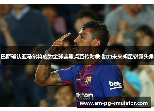 巴萨确认亚马尔将成为金球奖重点宣传对象 助力未来明星崭露头角