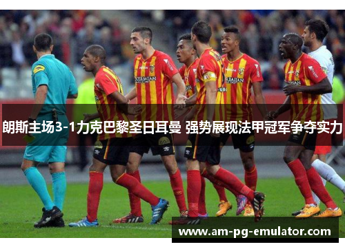 朗斯主场3-1力克巴黎圣日耳曼 强势展现法甲冠军争夺实力 朗斯主场3-1力克巴黎圣日耳曼 强势展现法甲冠军争夺实力