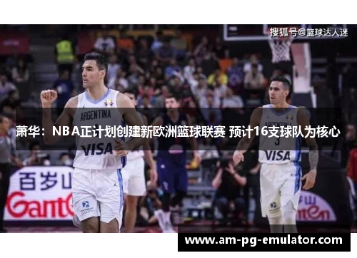萧华：NBA正计划创建新欧洲篮球联赛 预计16支球队为核心