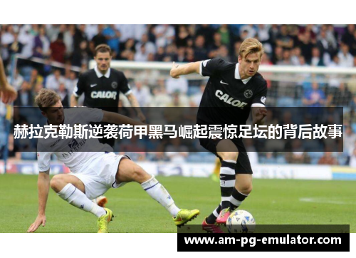 赫拉克勒斯逆袭荷甲黑马崛起震惊足坛的背后故事