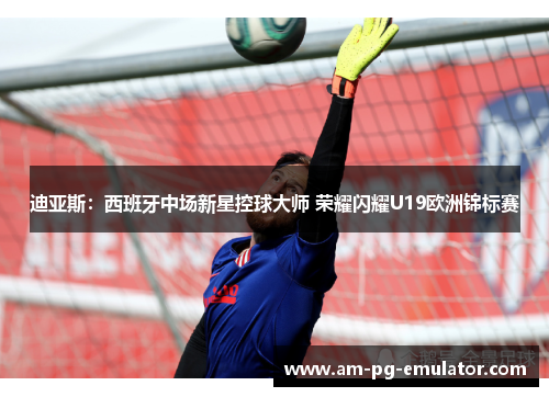 迪亚斯:西班牙中场新星控球大师 荣耀闪耀U19欧洲锦标赛 迪亚斯:西班牙中场新星控球大师 荣耀闪耀U19欧洲锦标赛