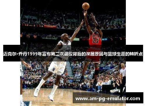迈克尔·乔丹1999年宣布第二次退役背后的深层原因与篮球生涯的转折点 迈克尔·乔丹1999年宣布第二次退役背后的深层原因与篮球生涯的转折点