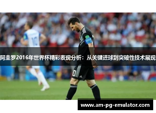 阿圭罗2016年世界杯精彩表现分析:从关键进球到突破性技术展现 阿圭罗2016年世界杯精彩表现分析:从关键进球到突破性技术展现