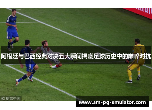 阿根廷与巴西经典对决五大瞬间揭晓足球历史中的巅峰对抗 阿根廷与巴西经典对决五大瞬间揭晓足球历史中的巅峰对抗