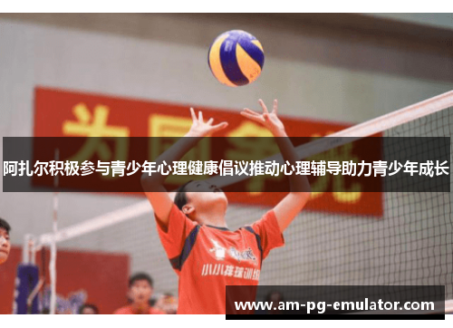 阿扎尔积极参与青少年心理健康倡议推动心理辅导助力青少年成长 阿扎尔积极参与青少年心理健康倡议推动心理辅导助力青少年成长