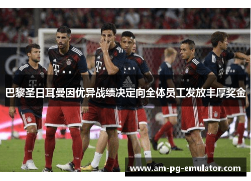 巴黎圣日耳曼因优异战绩决定向全体员工发放丰厚奖金 巴黎圣日耳曼因优异战绩决定向全体员工发放丰厚奖金