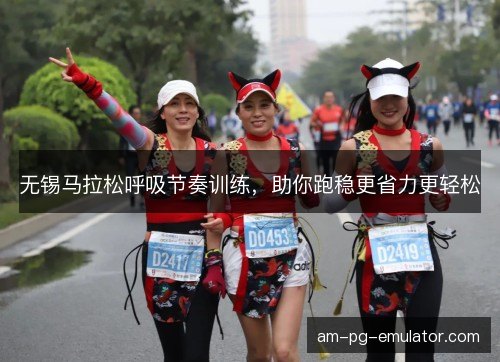 无锡马拉松呼吸节奏训练，助你跑稳更省力更轻松